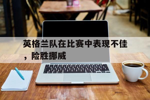 英格兰队在比赛中表现不佳，险胜挪威