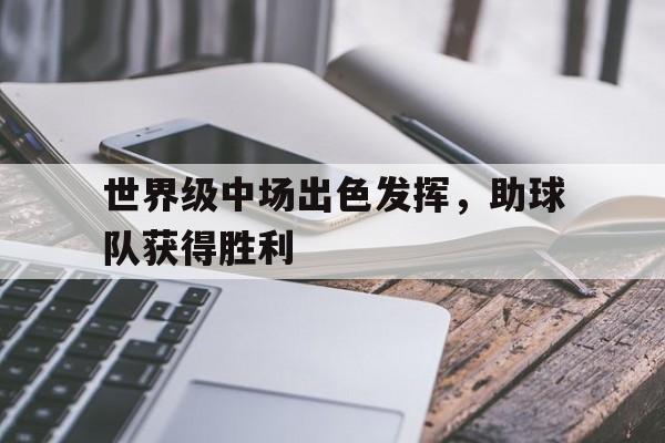 世界级中场出色发挥，助球队获得胜利的简单介绍