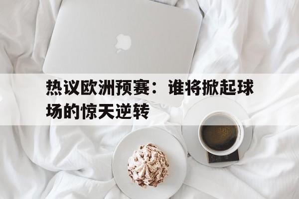 热议欧洲预赛：谁将掀起球场的惊天逆转的简单介绍