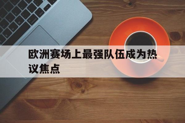 欧洲赛场上最强队伍成为热议焦点