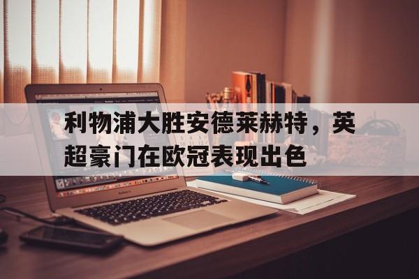 利物浦大胜安德莱赫特，英超豪门在欧冠表现出色的简单介绍