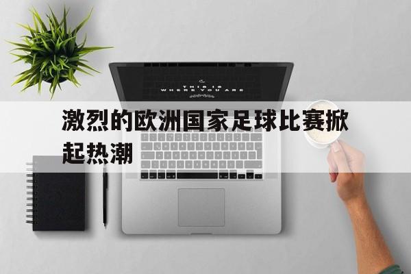 激烈的欧洲国家足球比赛掀起热潮的简单介绍