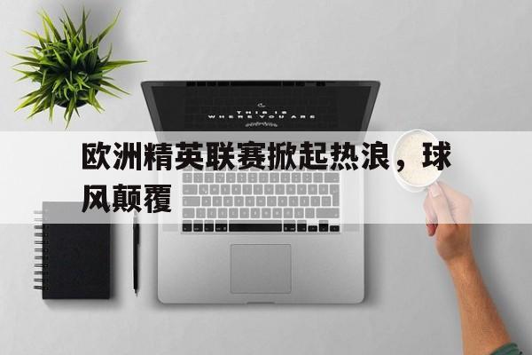 欧洲精英联赛掀起热浪，球风颠覆的简单介绍