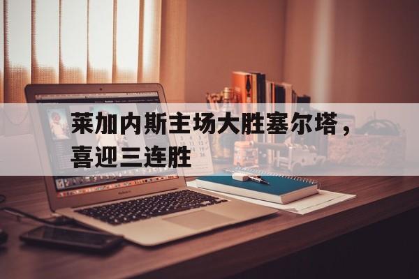 莱加内斯主场大胜塞尔塔，喜迎三连胜