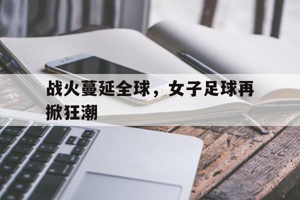 战火蔓延全球,女子足球再掀狂潮的简单介绍 战火蔓延全球,女子足球再掀狂潮的简单介绍