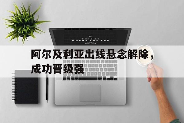 阿尔及利亚出线悬念解除，成功晋级强的简单介绍