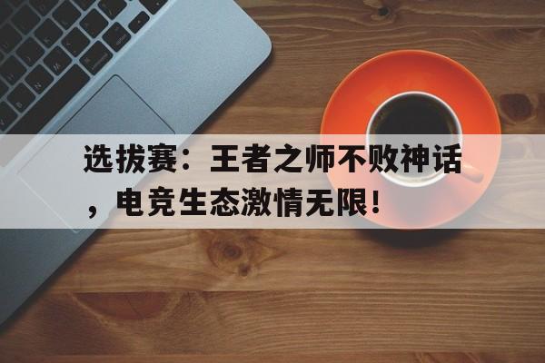 选拔赛：王者之师不败神话，电竞生态激情无限！