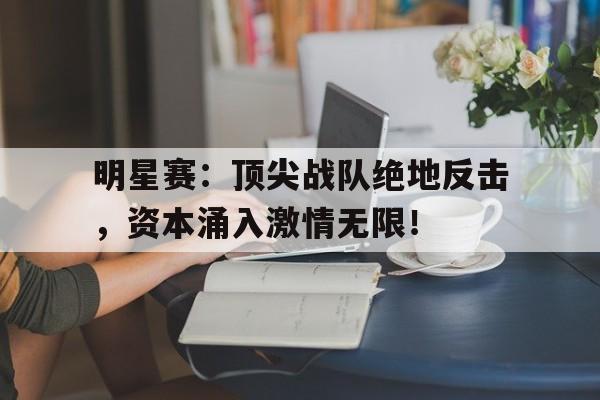 明星赛：顶尖战队绝地反击，资本涌入激情无限！比赛明星