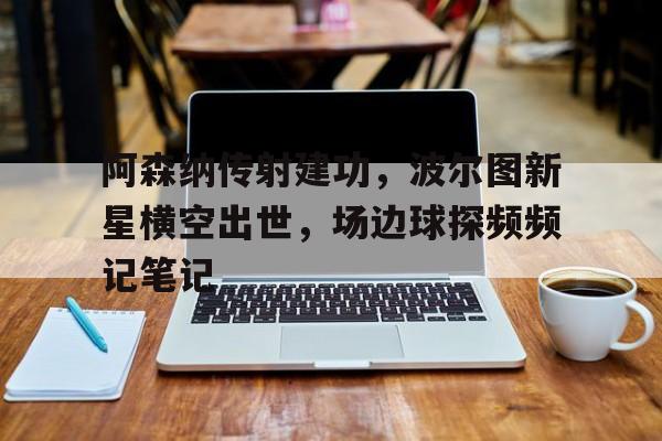 阿森纳传射建功，波尔图新星横空出世，场边球探频频记笔记