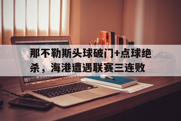 那不勒斯头球破门+点球绝杀，海港遭遇联赛三连败
