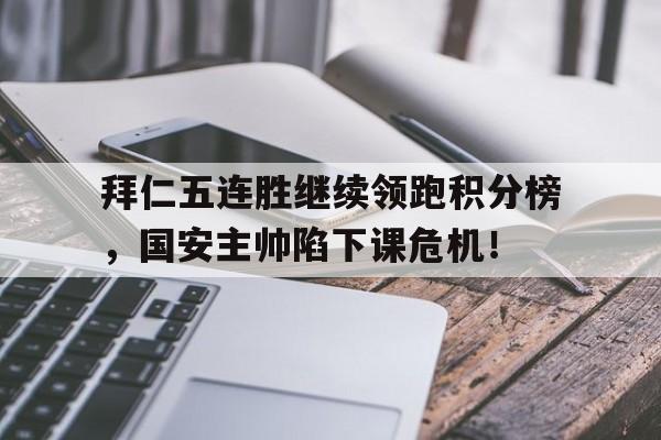 拜仁五连胜继续领跑积分榜，国安主帅陷下课危机！