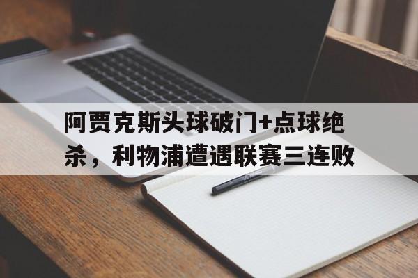 阿贾克斯头球破门+点球绝杀,利物浦遭遇联赛三连败 阿贾克斯头球破门+点球绝杀,利物浦遭遇联赛三连败
